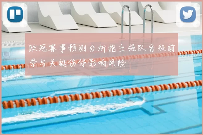 欧冠赛事预测分析指出强队晋级前景与关键伤停影响风险