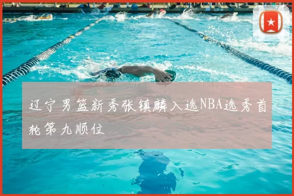 辽宁男篮新秀张镇麟入选NBA选秀首轮第九顺位
