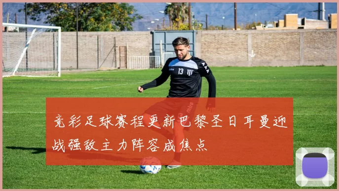竞彩足球赛程更新巴黎圣日耳曼迎战强敌主力阵容成焦点