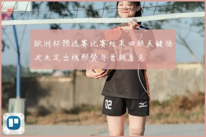 欧洲杯预选赛比赛结果回顾关键场次决定出线形势与晋级看点