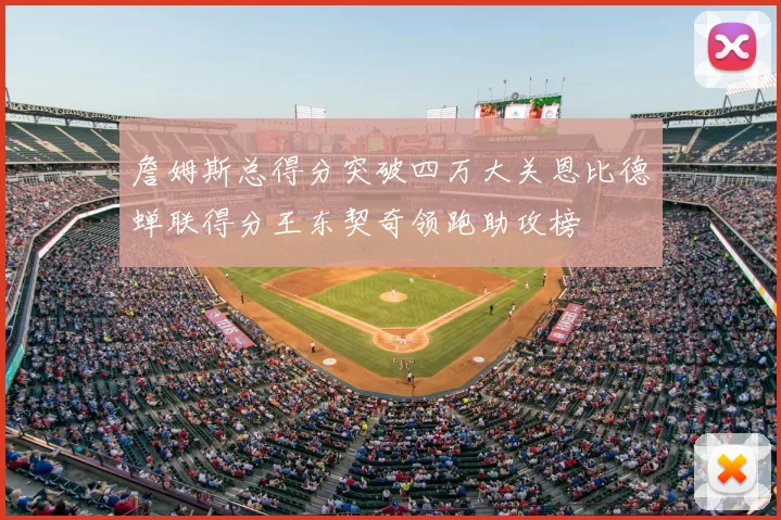 詹姆斯总得分突破四万大关恩比德蝉联得分王东契奇领跑助攻榜