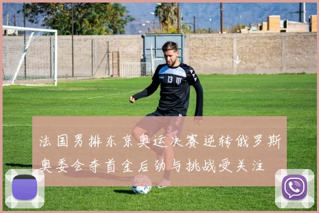 法国男排东京奥运决赛逆转俄罗斯奥委会夺首金后劲与挑战受关注
