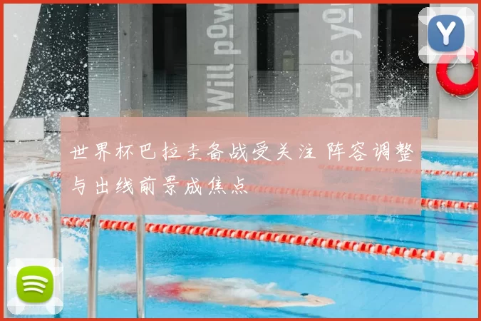 世界杯巴拉圭备战受关注 阵容调整与出线前景成焦点