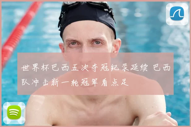 世界杯巴西五次夺冠纪录延续 巴西队冲击新一轮冠军看点足