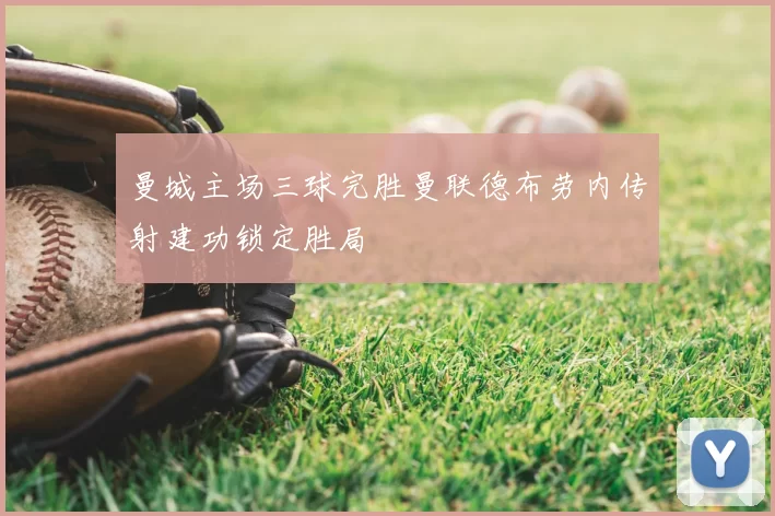 曼城主场三球完胜曼联德布劳内传射建功锁定胜局