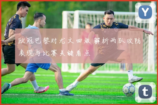 欧冠巴黎对尤文回放 解析两队攻防表现与比赛关键看点