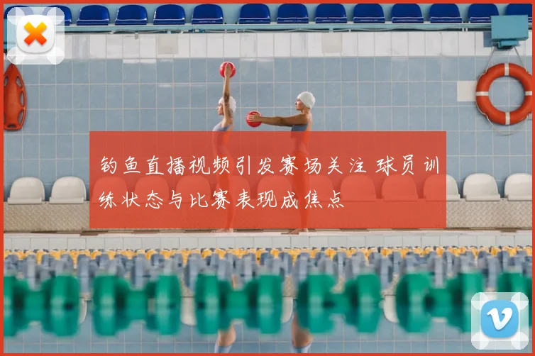 钓鱼直播视频引发赛场关注 球员训练状态与比赛表现成焦点