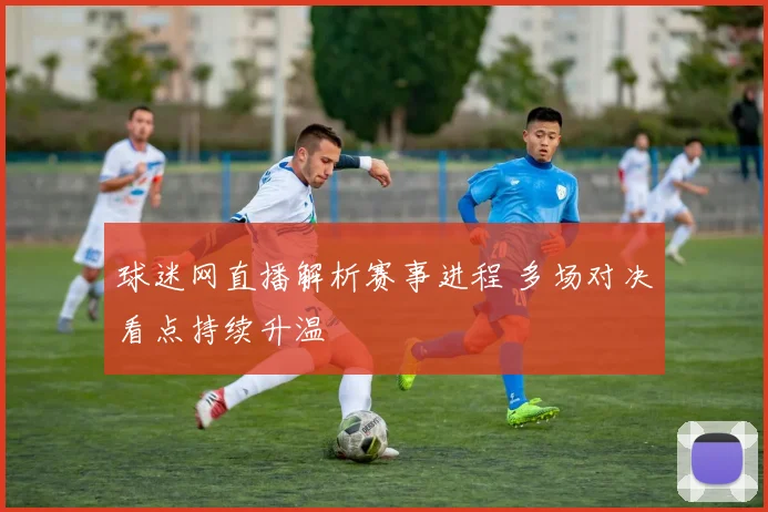 球迷网直播解析赛事进程 多场对决看点持续升温