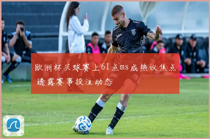 欧洲杯买球赛上61点ms成热议焦点 透露赛事投注动态