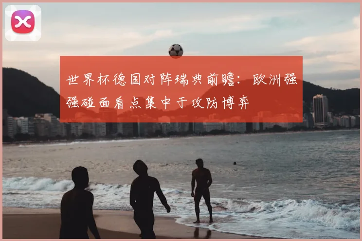 世界杯德国对阵瑞典前瞻:欧洲强强碰面看点集中于攻防博弈
