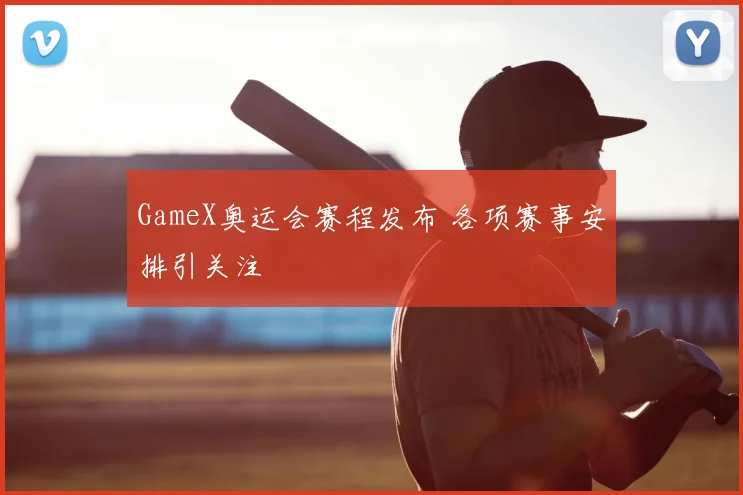 GameX奥运会赛程发布 各项赛事安排引关注