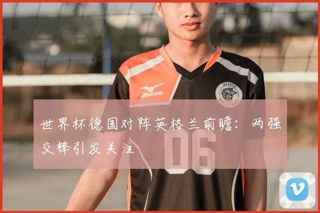 世界杯德国对阵英格兰前瞻：两强交锋引发关注
