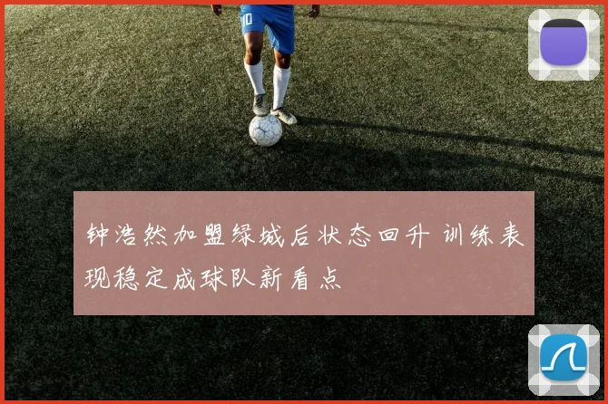 钟浩然加盟绿城后状态回升 训练表现稳定成球队新看点