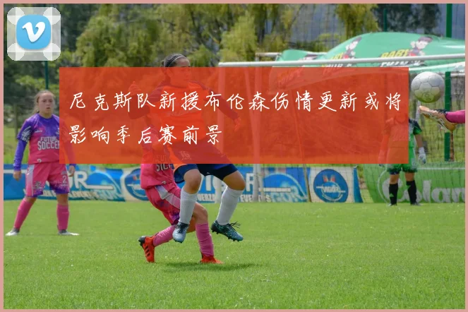 尼克斯队新援布伦森伤情更新或将影响季后赛前景