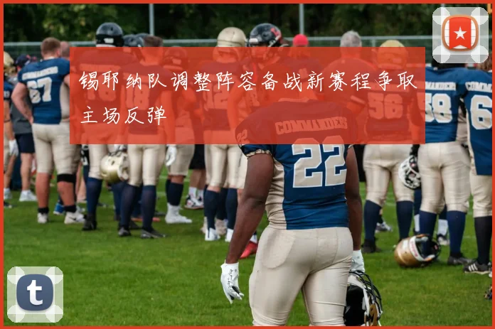 锡耶纳队调整阵容备战新赛程争取主场反弹