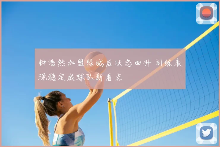 钟浩然加盟绿城后状态回升 训练表现稳定成球队新看点