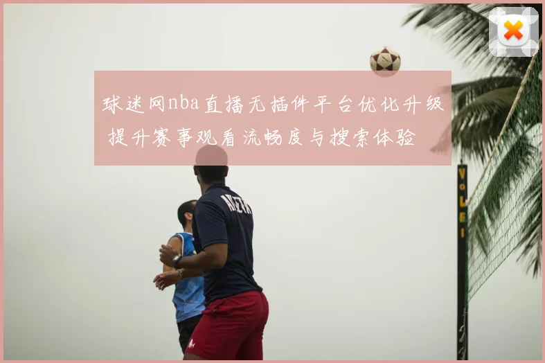 球迷网nba直播无插件平台优化升级 提升赛事观看流畅度与搜索体验