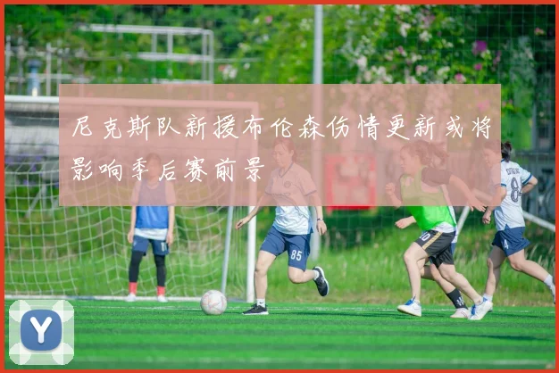 尼克斯队新援布伦森伤情更新或将影响季后赛前景