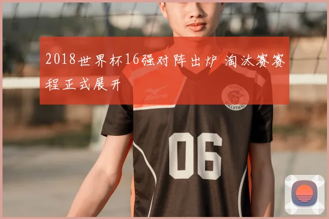2018世界杯16强对阵出炉 淘汰赛赛程正式展开