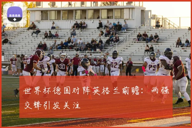 世界杯德国对阵英格兰前瞻：两强交锋引发关注