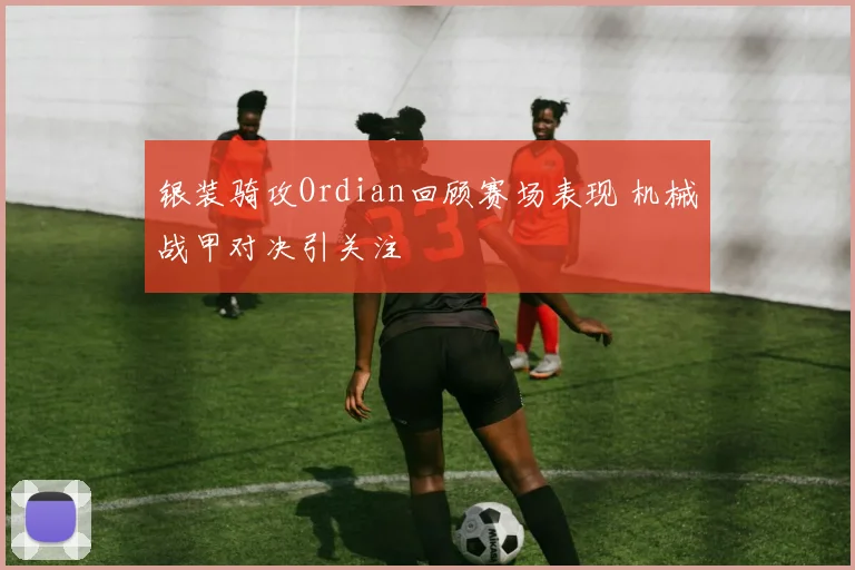银装骑攻Ordian回顾赛场表现 机械战甲对决引关注