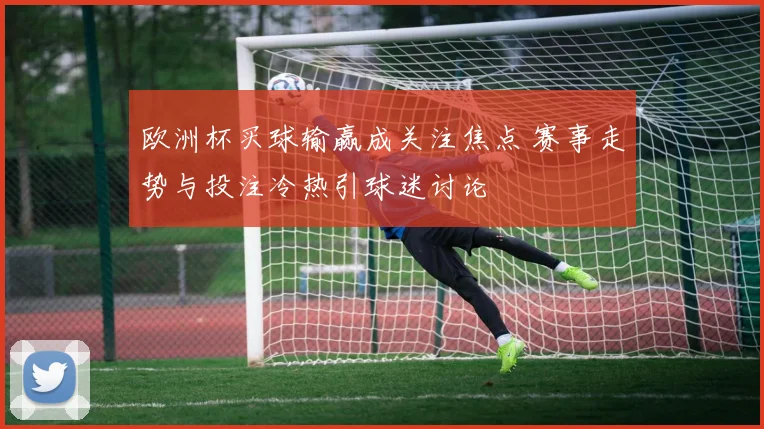 欧洲杯买球输赢成关注焦点 赛事走势与投注冷热引球迷讨论