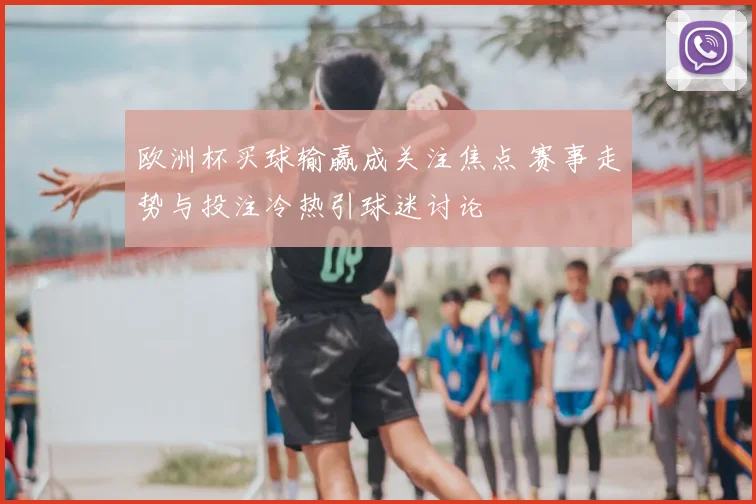 欧洲杯买球输赢成关注焦点 赛事走势与投注冷热引球迷讨论