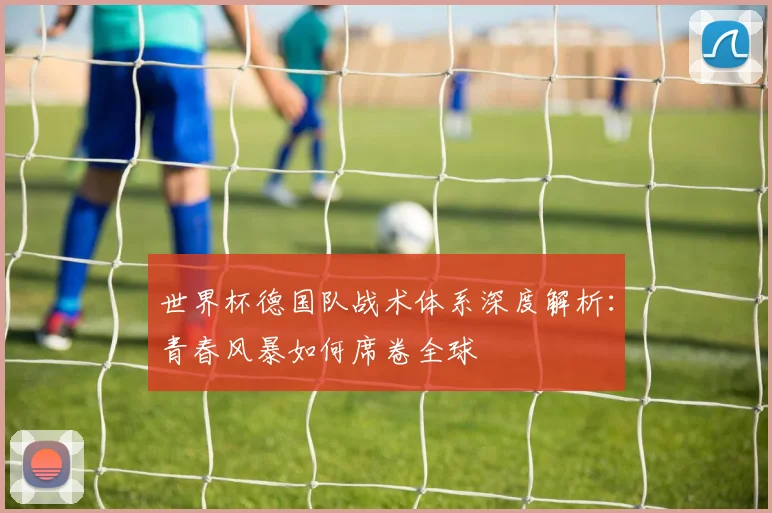 世界杯德国队战术体系深度解析：青春风暴如何席卷全球